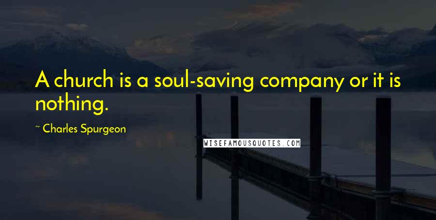 Charles Spurgeon Quotes: A church is a soul-saving company or it is nothing.