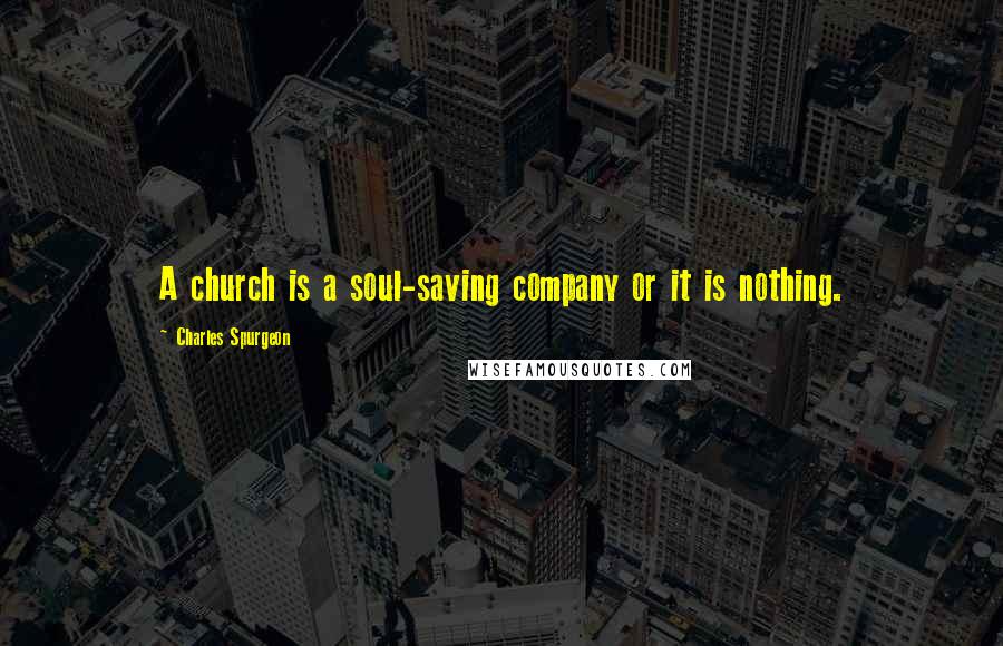 Charles Spurgeon Quotes: A church is a soul-saving company or it is nothing.