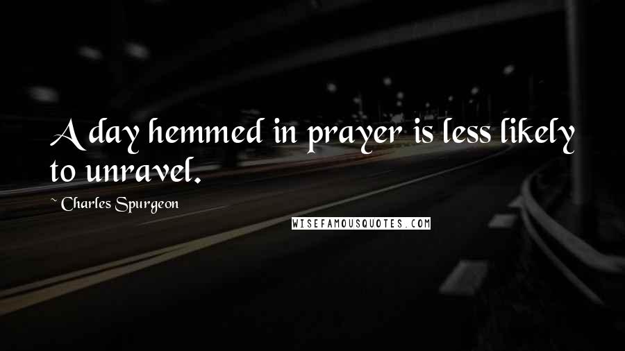 Charles Spurgeon Quotes: A day hemmed in prayer is less likely to unravel.