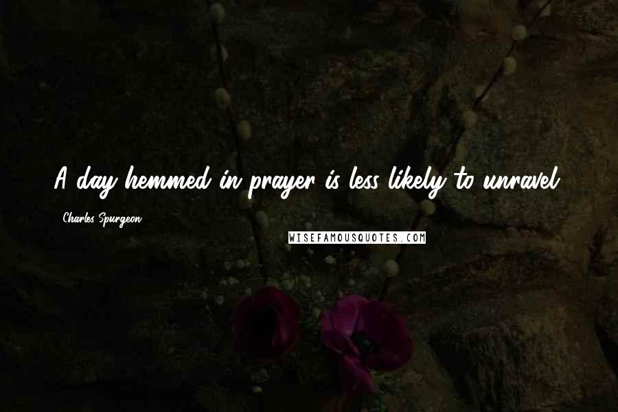 Charles Spurgeon Quotes: A day hemmed in prayer is less likely to unravel.