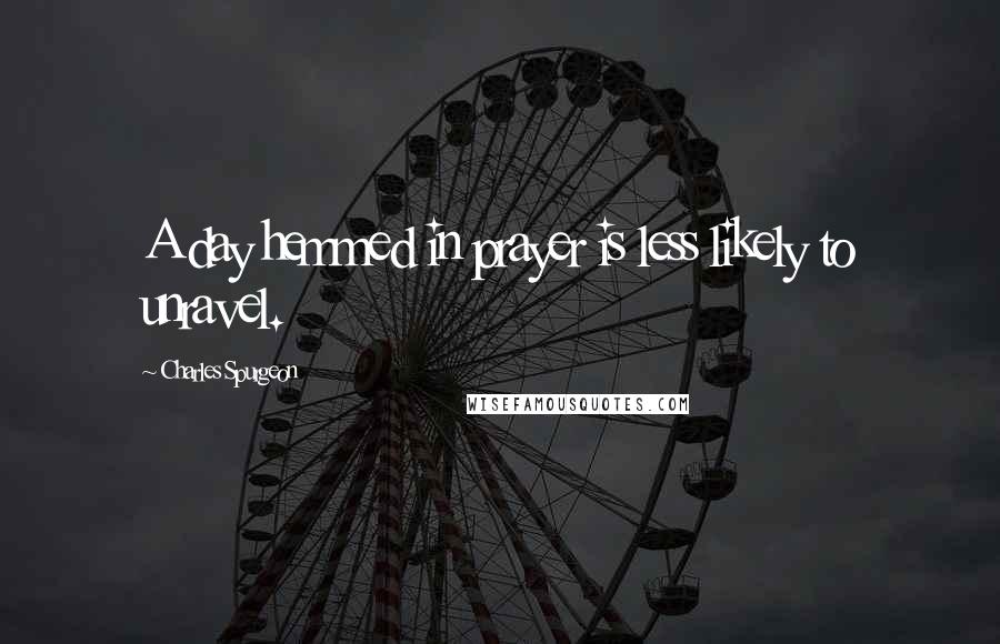 Charles Spurgeon Quotes: A day hemmed in prayer is less likely to unravel.