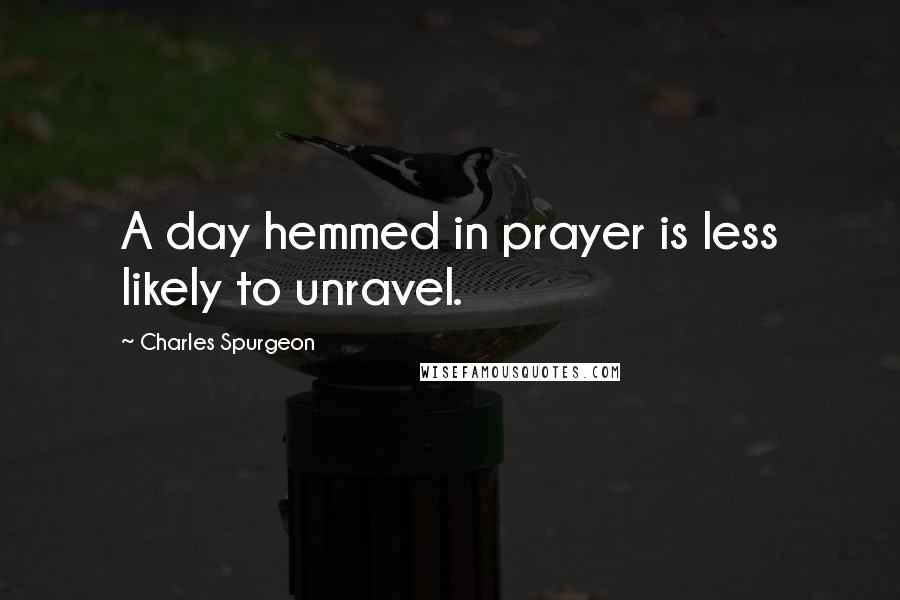 Charles Spurgeon Quotes: A day hemmed in prayer is less likely to unravel.