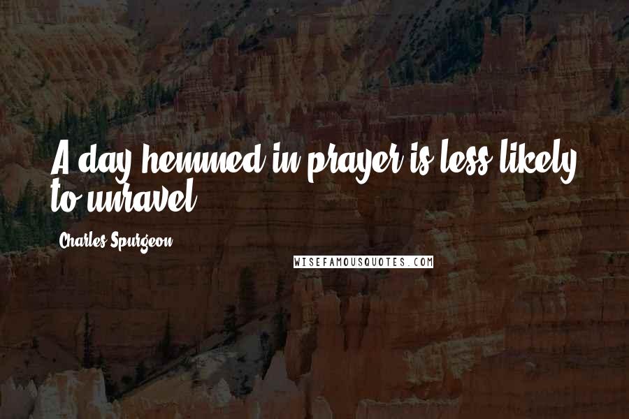 Charles Spurgeon Quotes: A day hemmed in prayer is less likely to unravel.