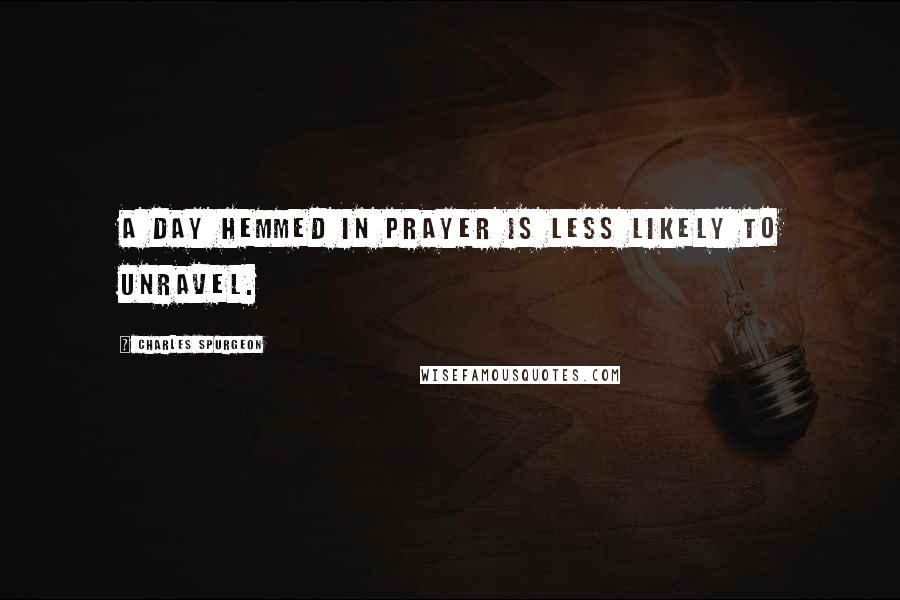 Charles Spurgeon Quotes: A day hemmed in prayer is less likely to unravel.