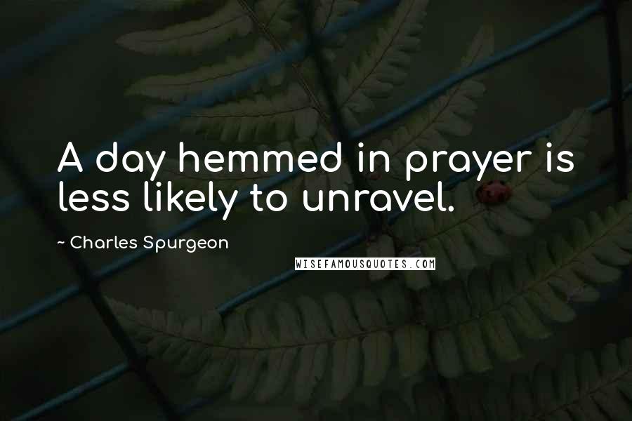 Charles Spurgeon Quotes: A day hemmed in prayer is less likely to unravel.