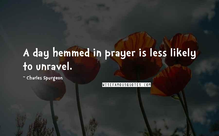 Charles Spurgeon Quotes: A day hemmed in prayer is less likely to unravel.