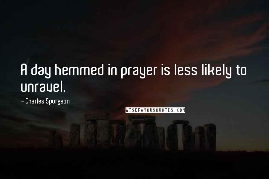 Charles Spurgeon Quotes: A day hemmed in prayer is less likely to unravel.