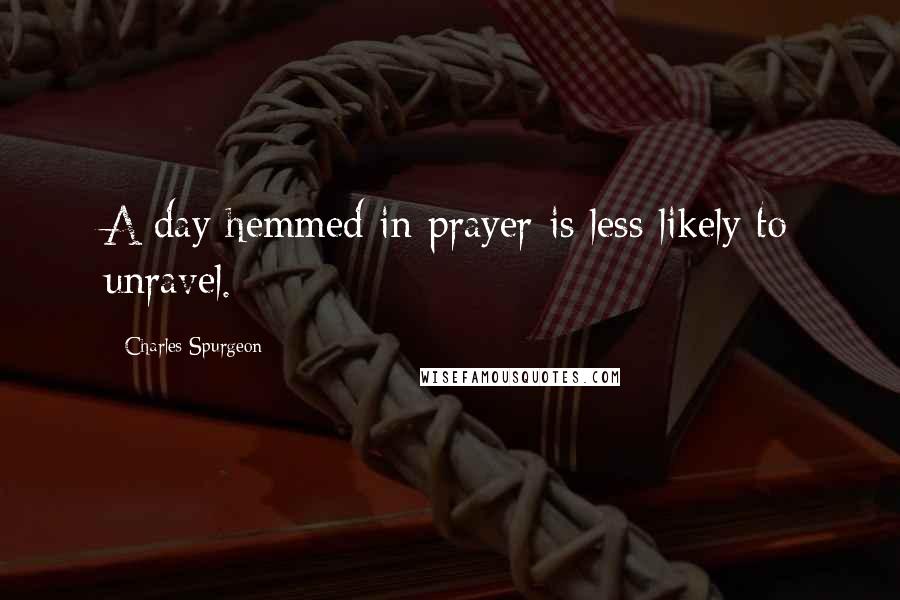 Charles Spurgeon Quotes: A day hemmed in prayer is less likely to unravel.