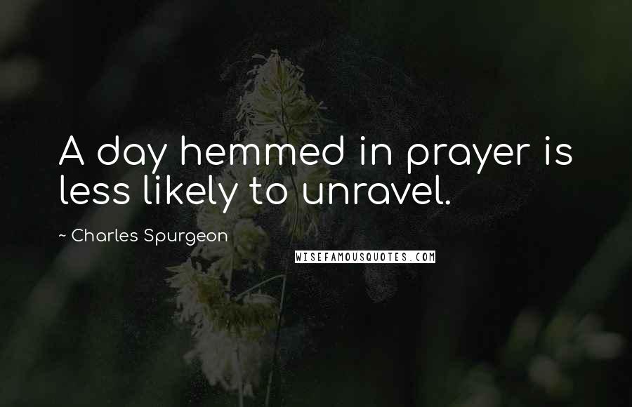 Charles Spurgeon Quotes: A day hemmed in prayer is less likely to unravel.