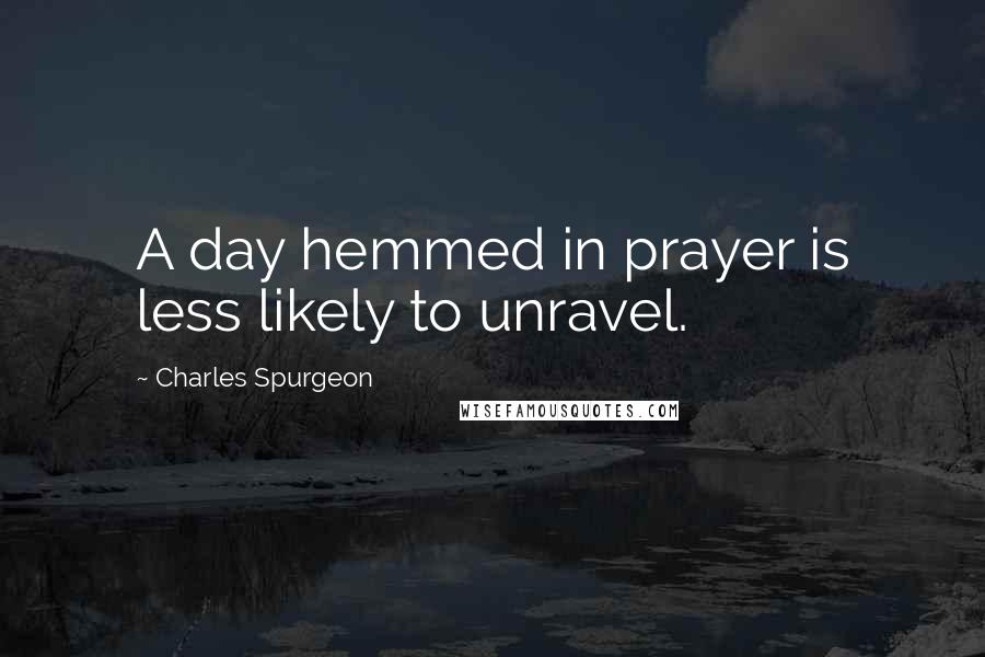 Charles Spurgeon Quotes: A day hemmed in prayer is less likely to unravel.