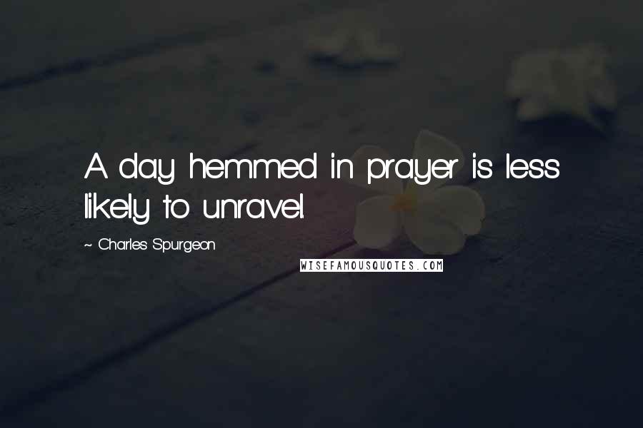 Charles Spurgeon Quotes: A day hemmed in prayer is less likely to unravel.