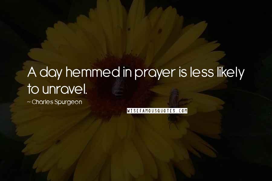 Charles Spurgeon Quotes: A day hemmed in prayer is less likely to unravel.