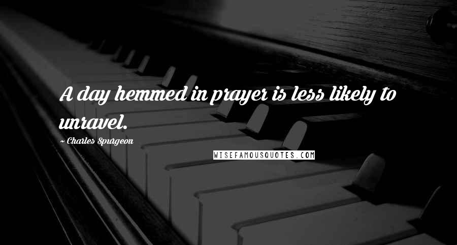 Charles Spurgeon Quotes: A day hemmed in prayer is less likely to unravel.