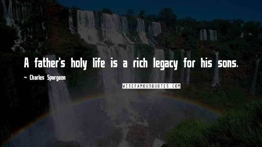 Charles Spurgeon Quotes: A father's holy life is a rich legacy for his sons.