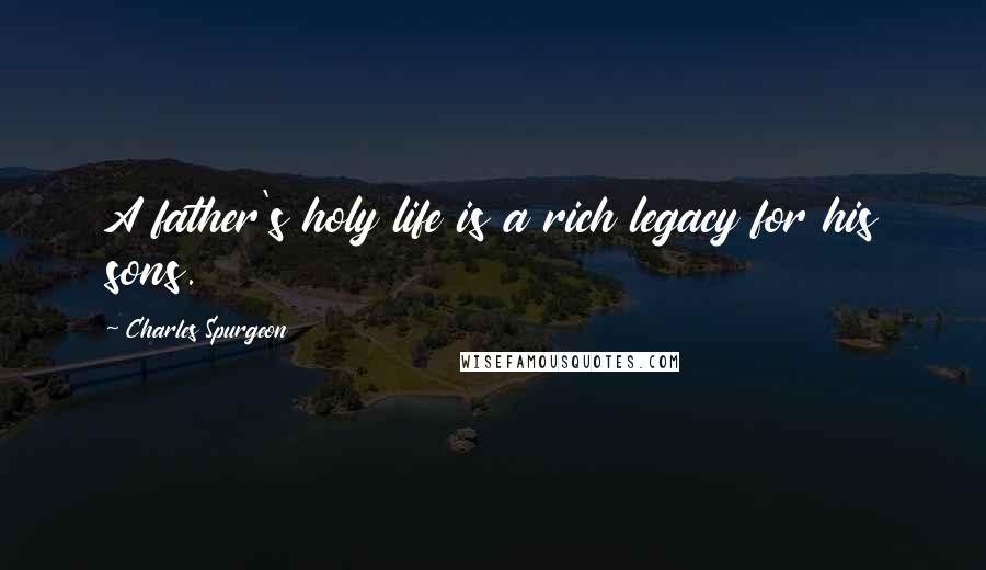 Charles Spurgeon Quotes: A father's holy life is a rich legacy for his sons.