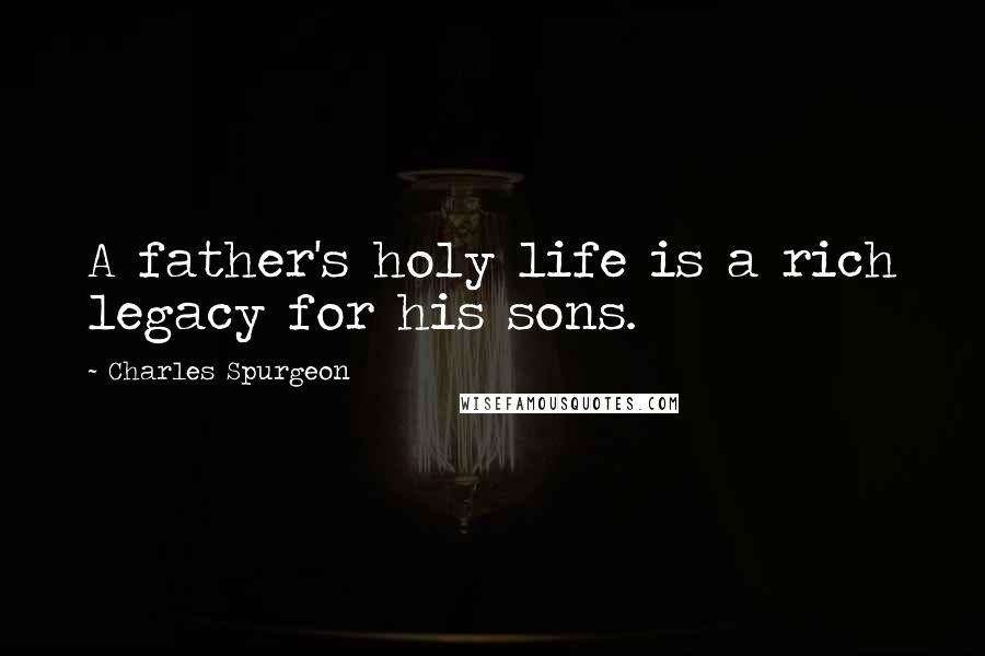 Charles Spurgeon Quotes: A father's holy life is a rich legacy for his sons.