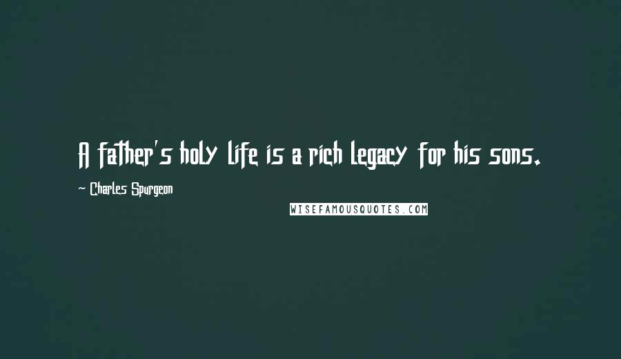 Charles Spurgeon Quotes: A father's holy life is a rich legacy for his sons.