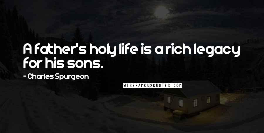 Charles Spurgeon Quotes: A father's holy life is a rich legacy for his sons.