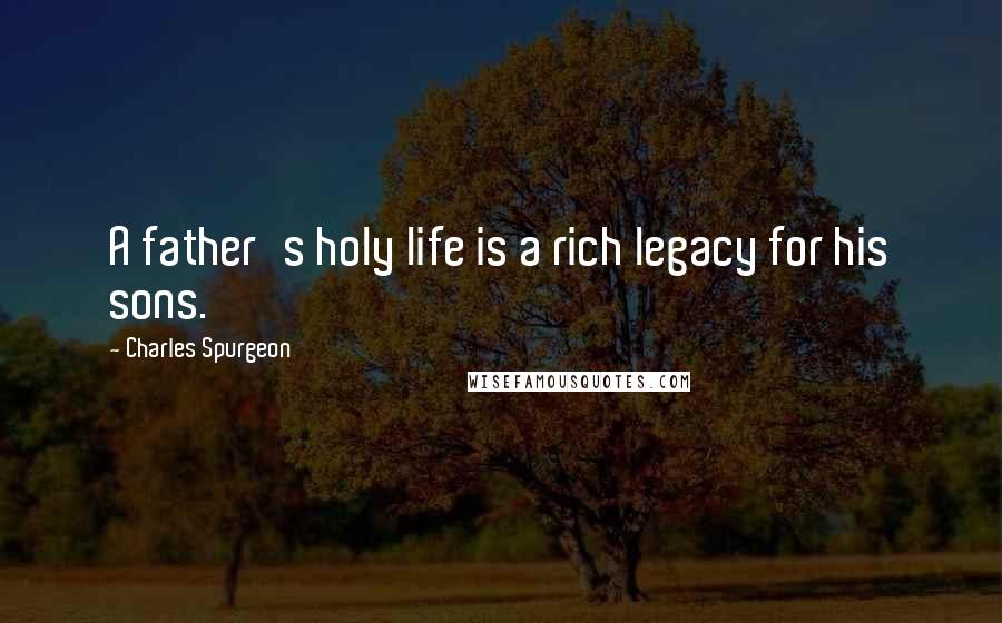 Charles Spurgeon Quotes: A father's holy life is a rich legacy for his sons.