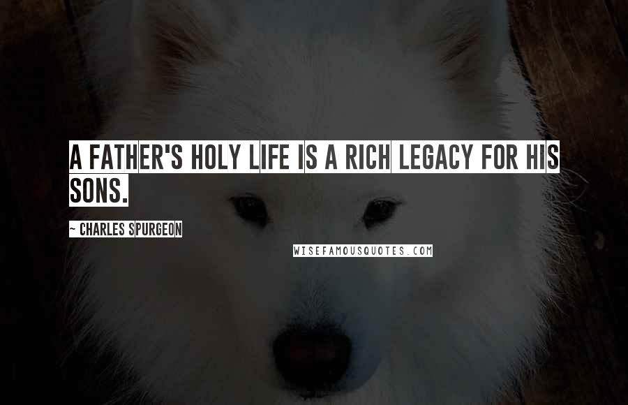 Charles Spurgeon Quotes: A father's holy life is a rich legacy for his sons.