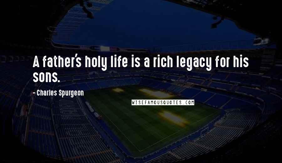 Charles Spurgeon Quotes: A father's holy life is a rich legacy for his sons.