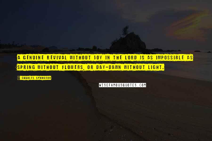 Charles Spurgeon Quotes: A genuine revival without joy in the Lord is as impossible as spring without flowers, or day-dawn without light.