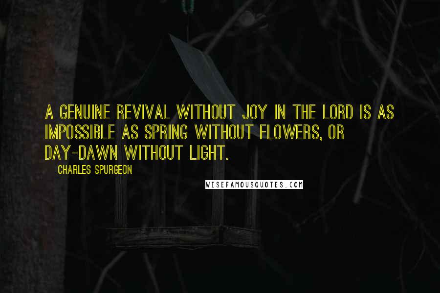 Charles Spurgeon Quotes: A genuine revival without joy in the Lord is as impossible as spring without flowers, or day-dawn without light.