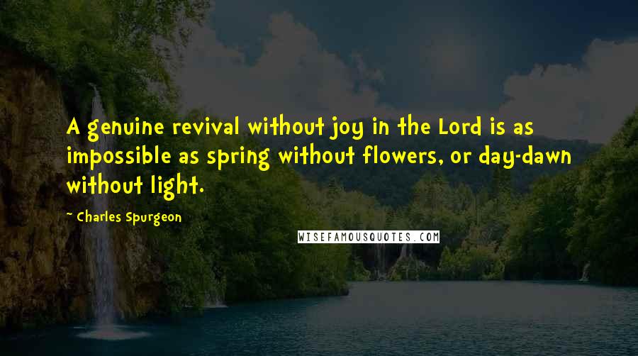 Charles Spurgeon Quotes: A genuine revival without joy in the Lord is as impossible as spring without flowers, or day-dawn without light.