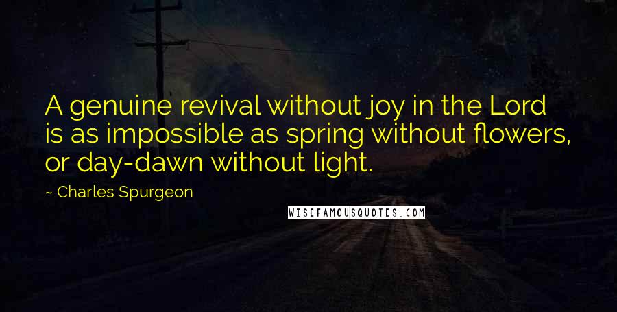 Charles Spurgeon Quotes: A genuine revival without joy in the Lord is as impossible as spring without flowers, or day-dawn without light.