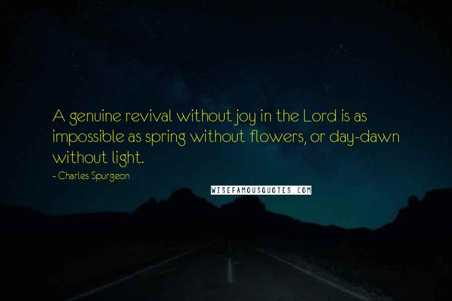 Charles Spurgeon Quotes: A genuine revival without joy in the Lord is as impossible as spring without flowers, or day-dawn without light.