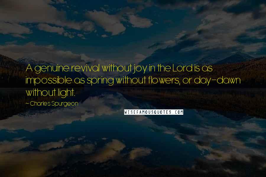 Charles Spurgeon Quotes: A genuine revival without joy in the Lord is as impossible as spring without flowers, or day-dawn without light.