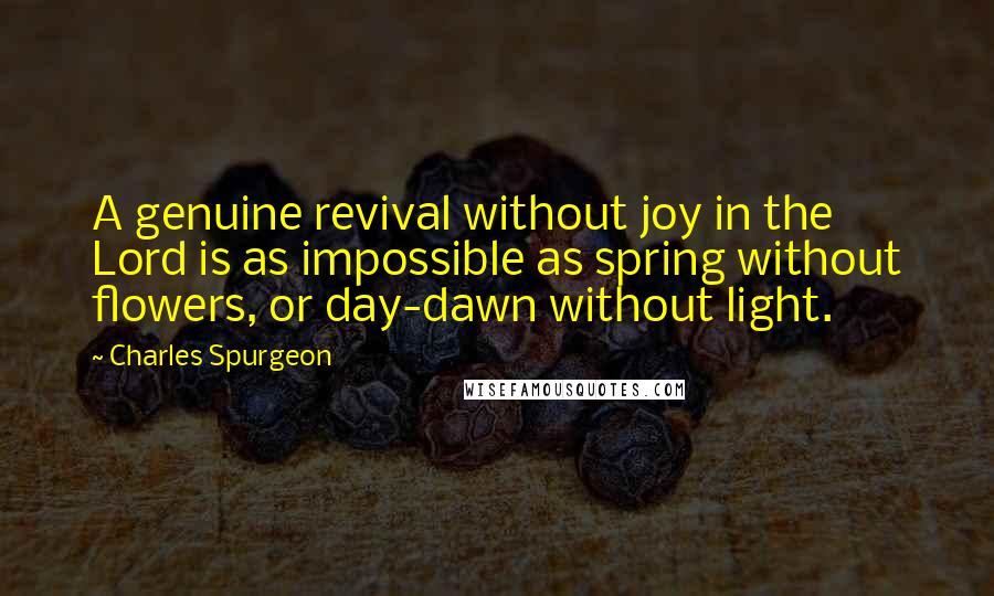 Charles Spurgeon Quotes: A genuine revival without joy in the Lord is as impossible as spring without flowers, or day-dawn without light.