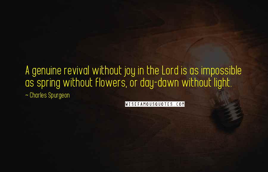 Charles Spurgeon Quotes: A genuine revival without joy in the Lord is as impossible as spring without flowers, or day-dawn without light.