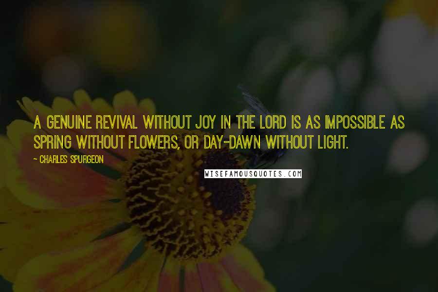 Charles Spurgeon Quotes: A genuine revival without joy in the Lord is as impossible as spring without flowers, or day-dawn without light.