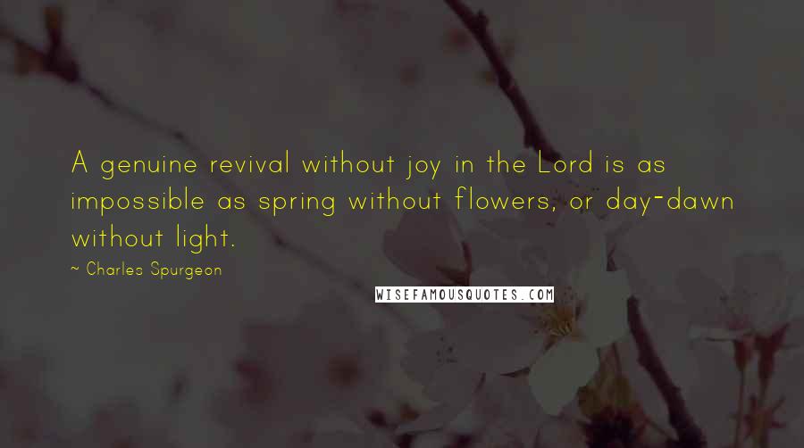 Charles Spurgeon Quotes: A genuine revival without joy in the Lord is as impossible as spring without flowers, or day-dawn without light.