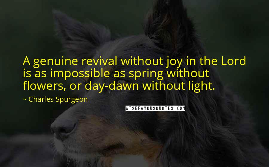 Charles Spurgeon Quotes: A genuine revival without joy in the Lord is as impossible as spring without flowers, or day-dawn without light.
