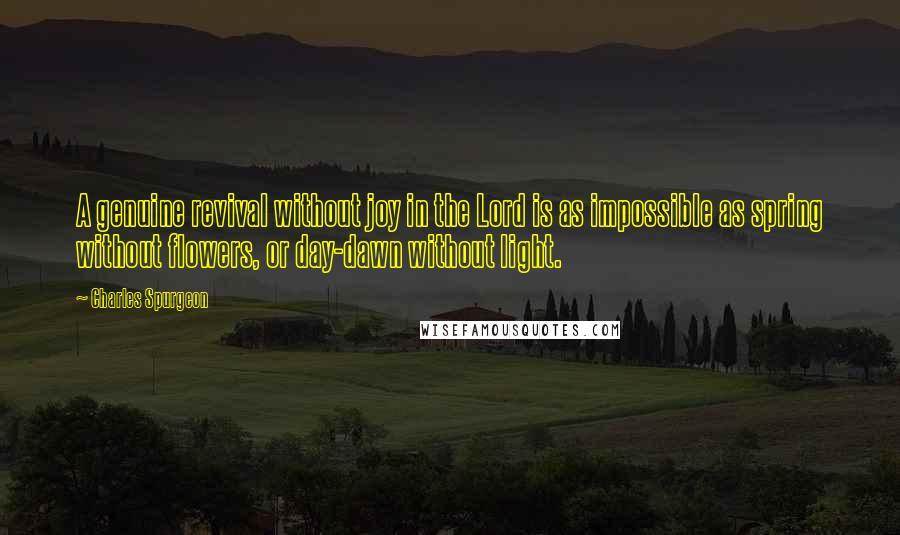 Charles Spurgeon Quotes: A genuine revival without joy in the Lord is as impossible as spring without flowers, or day-dawn without light.