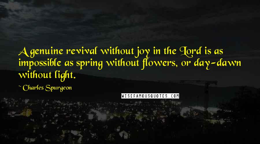 Charles Spurgeon Quotes: A genuine revival without joy in the Lord is as impossible as spring without flowers, or day-dawn without light.