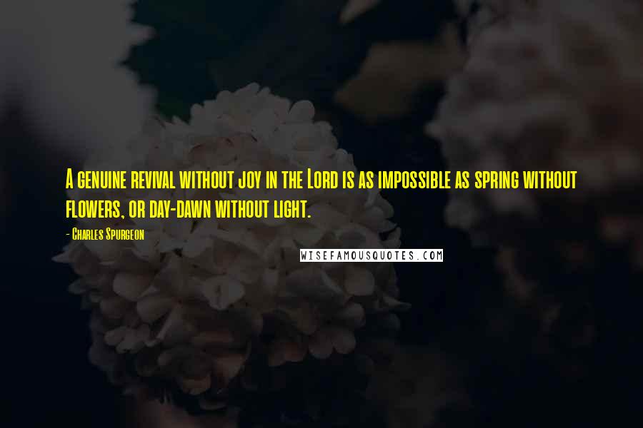 Charles Spurgeon Quotes: A genuine revival without joy in the Lord is as impossible as spring without flowers, or day-dawn without light.