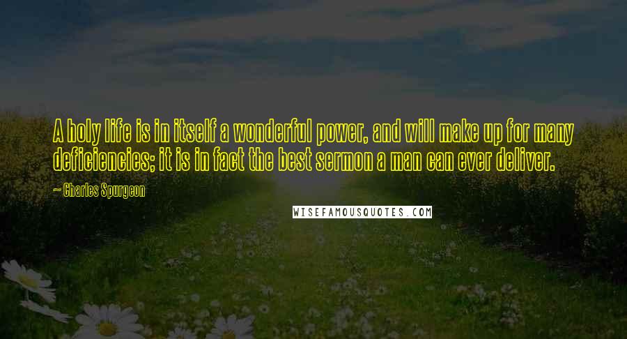 Charles Spurgeon Quotes: A holy life is in itself a wonderful power, and will make up for many deficiencies; it is in fact the best sermon a man can ever deliver.