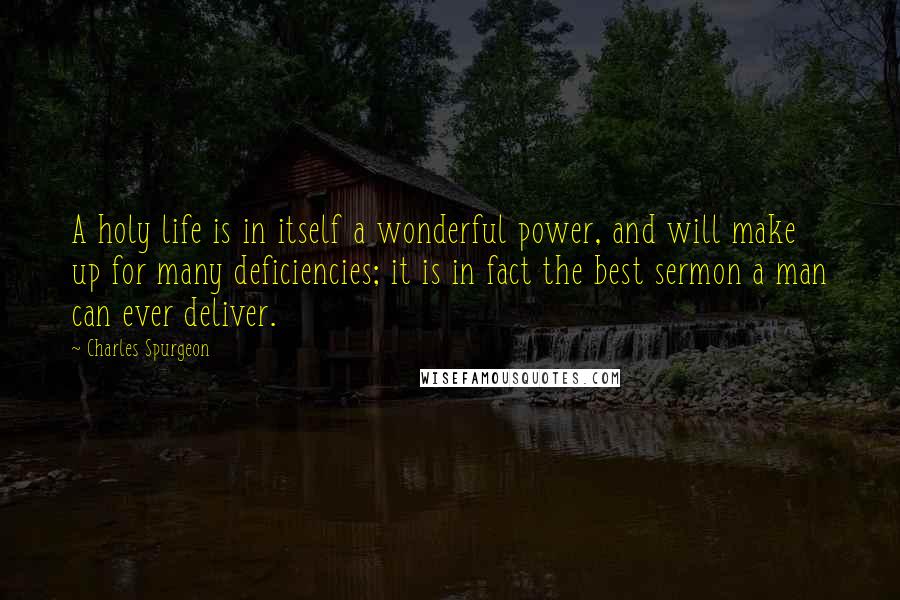 Charles Spurgeon Quotes: A holy life is in itself a wonderful power, and will make up for many deficiencies; it is in fact the best sermon a man can ever deliver.