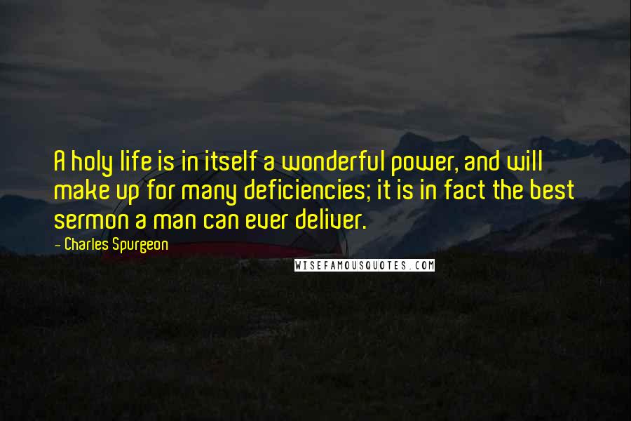 Charles Spurgeon Quotes: A holy life is in itself a wonderful power, and will make up for many deficiencies; it is in fact the best sermon a man can ever deliver.