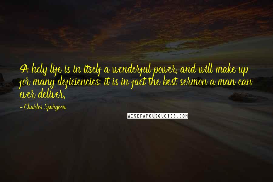 Charles Spurgeon Quotes: A holy life is in itself a wonderful power, and will make up for many deficiencies; it is in fact the best sermon a man can ever deliver.