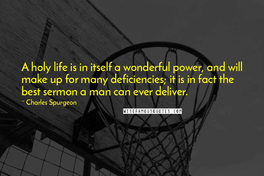 Charles Spurgeon Quotes: A holy life is in itself a wonderful power, and will make up for many deficiencies; it is in fact the best sermon a man can ever deliver.