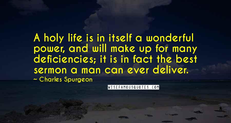 Charles Spurgeon Quotes: A holy life is in itself a wonderful power, and will make up for many deficiencies; it is in fact the best sermon a man can ever deliver.