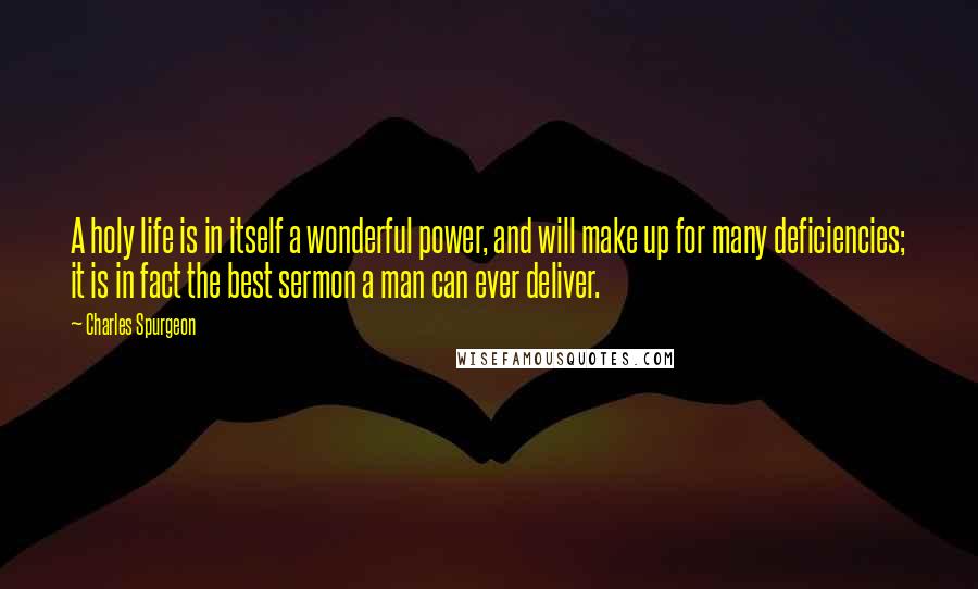 Charles Spurgeon Quotes: A holy life is in itself a wonderful power, and will make up for many deficiencies; it is in fact the best sermon a man can ever deliver.