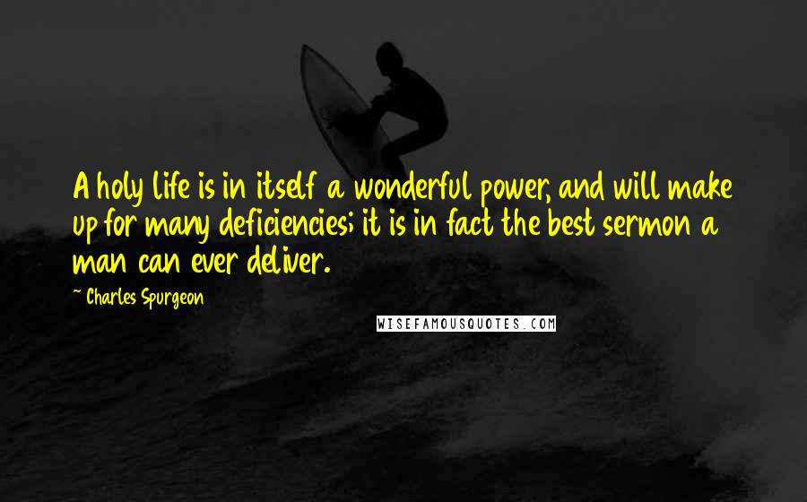 Charles Spurgeon Quotes: A holy life is in itself a wonderful power, and will make up for many deficiencies; it is in fact the best sermon a man can ever deliver.