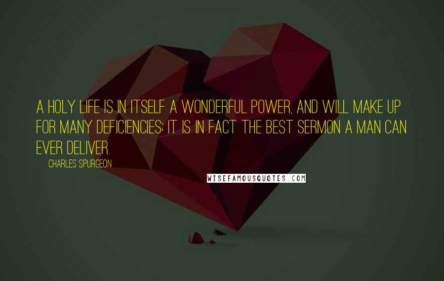 Charles Spurgeon Quotes: A holy life is in itself a wonderful power, and will make up for many deficiencies; it is in fact the best sermon a man can ever deliver.