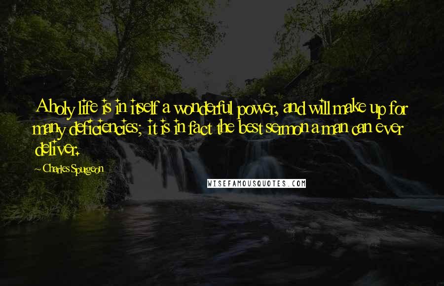 Charles Spurgeon Quotes: A holy life is in itself a wonderful power, and will make up for many deficiencies; it is in fact the best sermon a man can ever deliver.