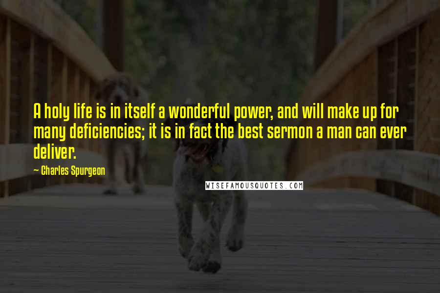Charles Spurgeon Quotes: A holy life is in itself a wonderful power, and will make up for many deficiencies; it is in fact the best sermon a man can ever deliver.